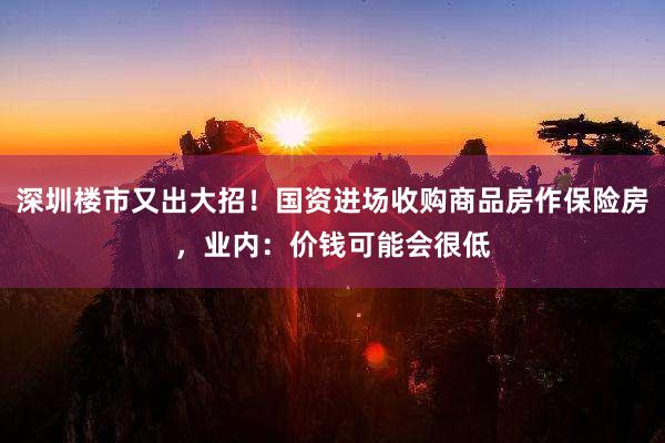 深圳楼市又出大招！国资进场收购商品房作保险房，业内：价钱可能会很低
