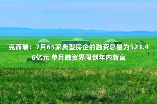 克而瑞：7月65家典型房企的融资总量为523.46亿元 单月融资界限创年内新高