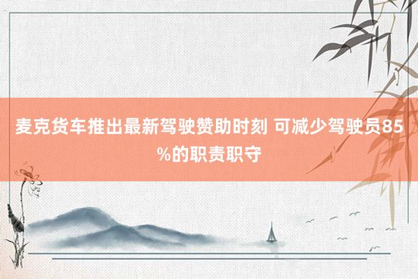 麦克货车推出最新驾驶赞助时刻 可减少驾驶员85%的职责职守