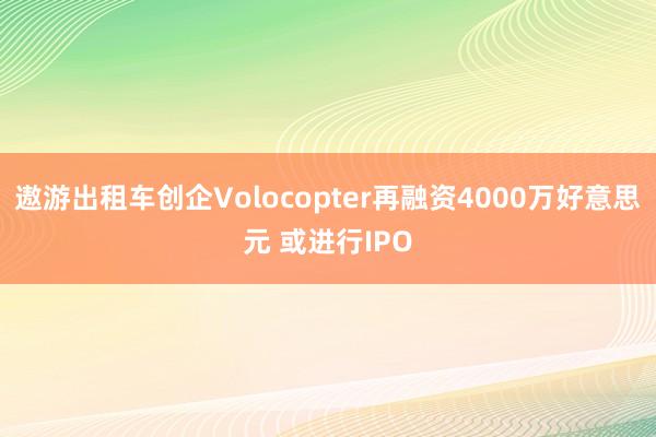 遨游出租车创企Volocopter再融资4000万好意思元 或进行IPO