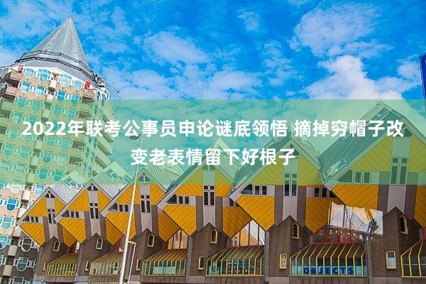 2022年联考公事员申论谜底领悟 摘掉穷帽子改变老表情留下好根子