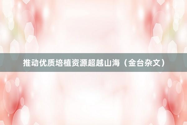 推动优质培植资源超越山海（金台杂文）
