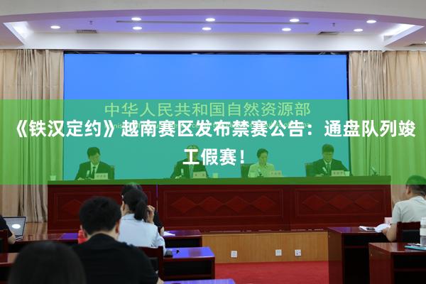 《铁汉定约》越南赛区发布禁赛公告：通盘队列竣工假赛！
