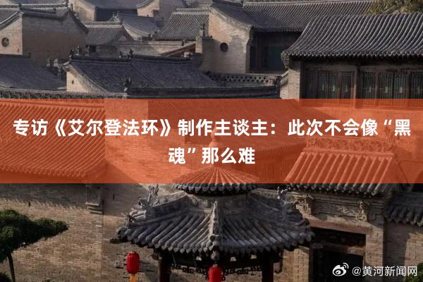 专访《艾尔登法环》制作主谈主：此次不会像“黑魂”那么难