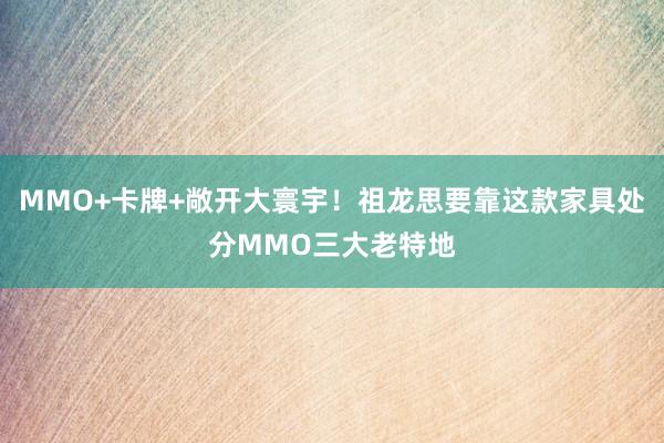 MMO+卡牌+敞开大寰宇！祖龙思要靠这款家具处分MMO三大老特地