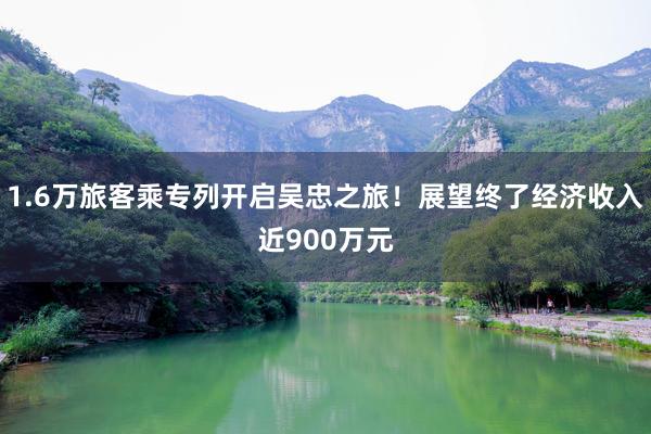 1.6万旅客乘专列开启吴忠之旅！展望终了经济收入近900万元
