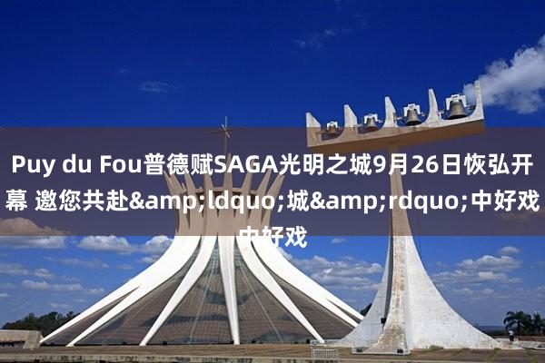Puy du Fou普德赋SAGA光明之城9月26日恢弘开幕 邀您共赴&ldquo;城&rdquo;中好戏
