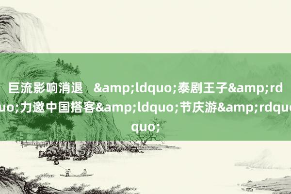 巨流影响消退   &ldquo;泰剧王子&rdquo;力邀中国搭客&ldquo;节庆游&rdquo;