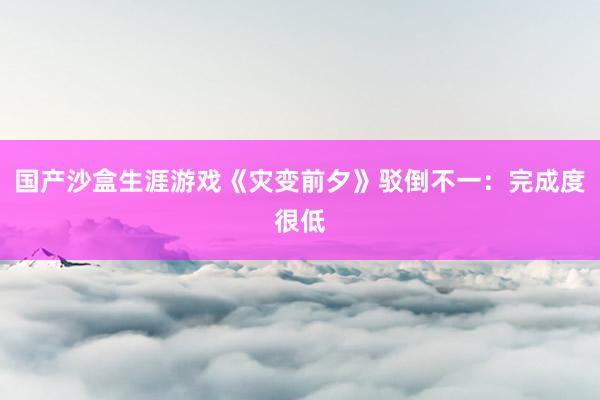 国产沙盒生涯游戏《灾变前夕》驳倒不一：完成度很低