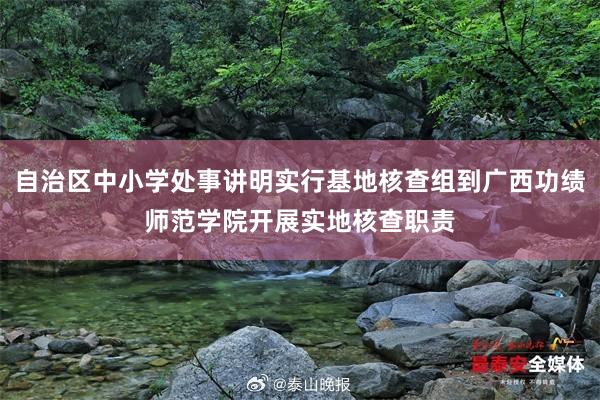 自治区中小学处事讲明实行基地核查组到广西功绩师范学院开展实地核查职责