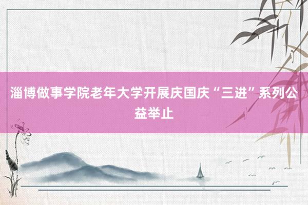 淄博做事学院老年大学开展庆国庆“三进”系列公益举止