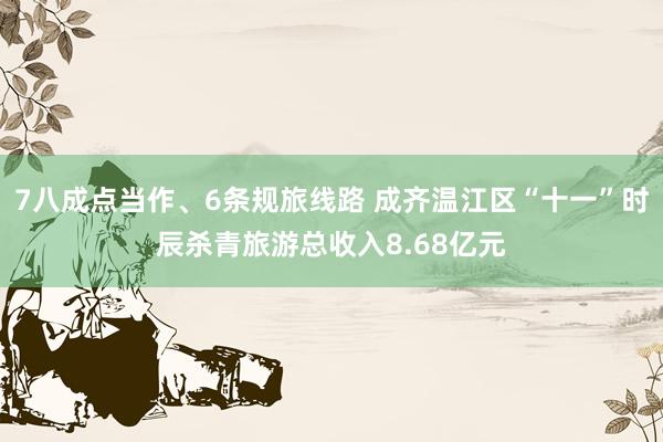 7八成点当作、6条规旅线路 成齐温江区“十一”时辰杀青旅游总收入8.68亿元