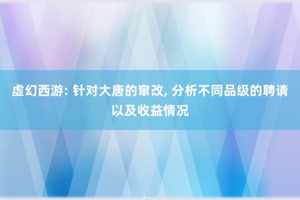 虚幻西游: 针对大唐的窜改, 分析不同品级的聘请以及收益情况