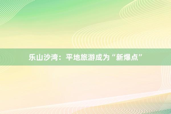 乐山沙湾：平地旅游成为“新爆点”