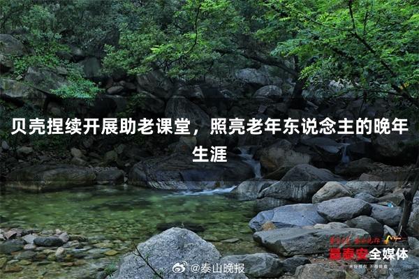 贝壳捏续开展助老课堂，照亮老年东说念主的晚年生涯