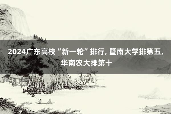 2024广东高校“新一轮”排行, 暨南大学排第五, 华南农大排第十