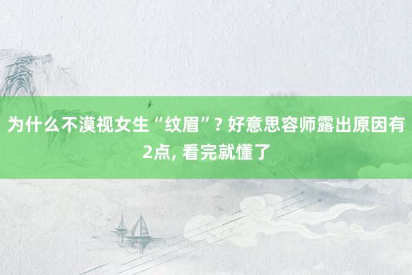 为什么不漠视女生“纹眉”? 好意思容师露出原因有2点, 看完就懂了