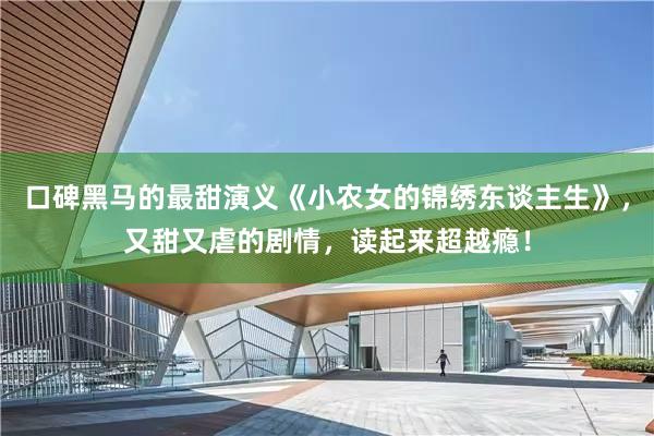 口碑黑马的最甜演义《小农女的锦绣东谈主生》，又甜又虐的剧情，读起来超越瘾！