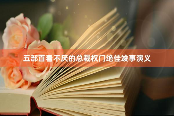五部百看不厌的总裁权门绝佳竣事演义