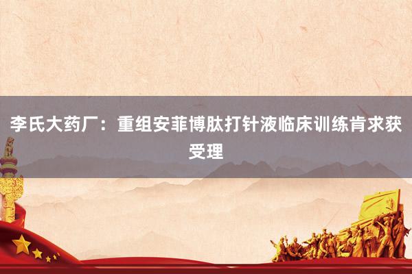 李氏大药厂：重组安菲博肽打针液临床训练肯求获受理