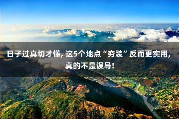 日子过真切才懂, 这5个地点“穷装”反而更实用, 真的不是误导!