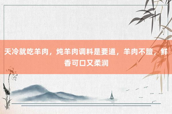 天冷就吃羊肉，炖羊肉调料是要道，羊肉不膻，鲜香可口又柔润
