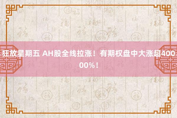 狂放星期五 AH股全线拉涨！有期权盘中大涨超40000%！