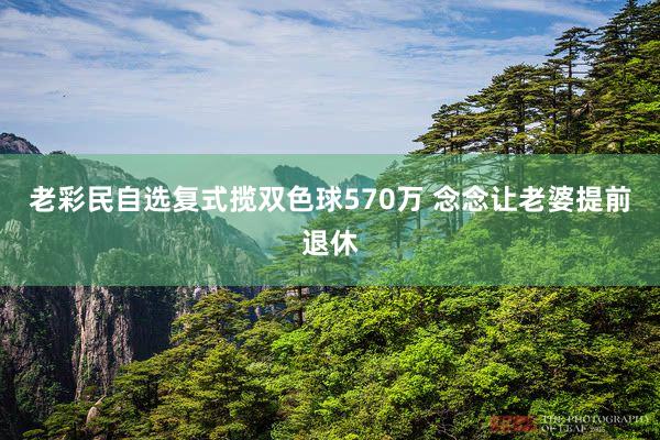 老彩民自选复式揽双色球570万 念念让老婆提前退休