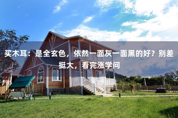 买木耳：是全玄色，依然一面灰一面黑的好？别差挺大，看完涨学问