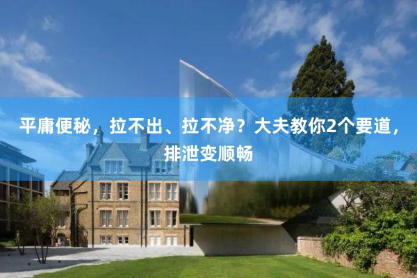 平庸便秘，拉不出、拉不净？大夫教你2个要道，排泄变顺畅