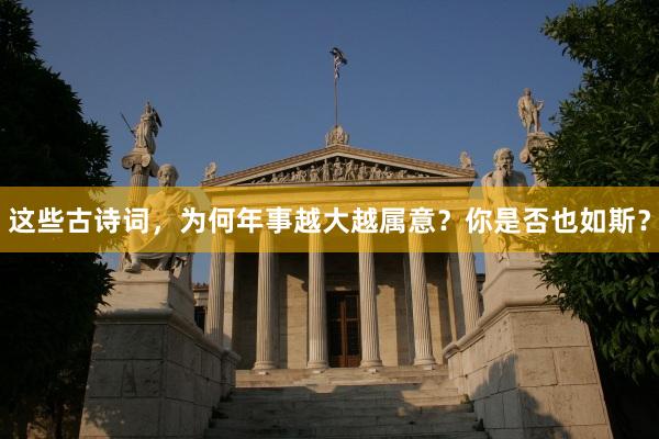 这些古诗词，为何年事越大越属意？你是否也如斯？
