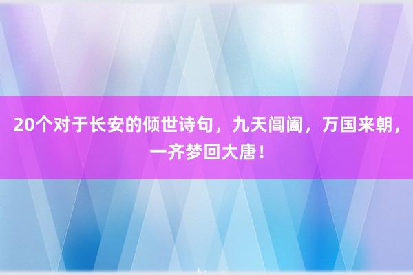 20个对于长安的倾世诗句，九天阊阖，万国来朝，一齐梦回大唐！