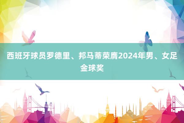 西班牙球员罗德里、邦马蒂荣膺2024年男、女足金球奖