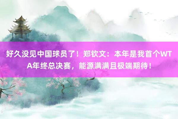 好久没见中国球员了！郑钦文：本年是我首个WTA年终总决赛，能源满满且极端期待！
