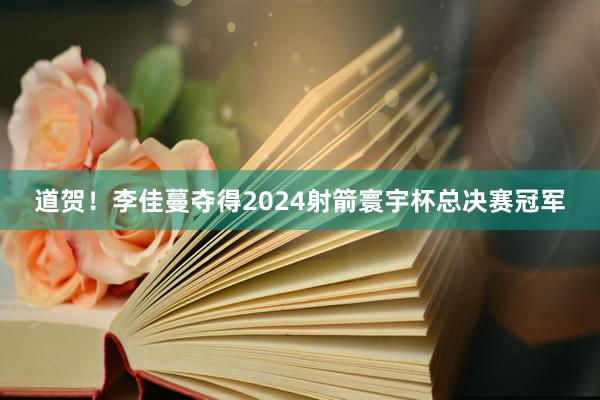 道贺！李佳蔓夺得2024射箭寰宇杯总决赛冠军