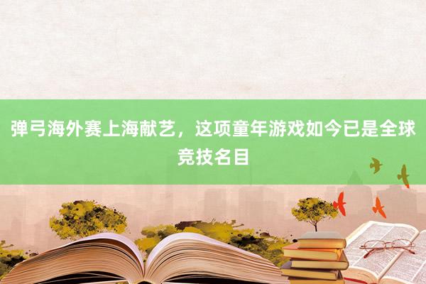 弹弓海外赛上海献艺，这项童年游戏如今已是全球竞技名目
