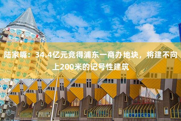 陆家嘴：34.4亿元竞得浦东一商办地块，将建不向上200米的记号性建筑