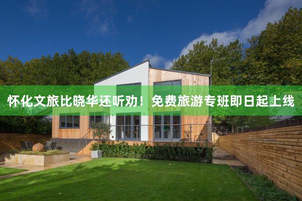 怀化文旅比晓华还听劝！免费旅游专班即日起上线