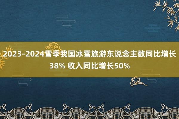 2023-2024雪季我国冰雪旅游东说念主数同比增长38% 收入同比增长50%