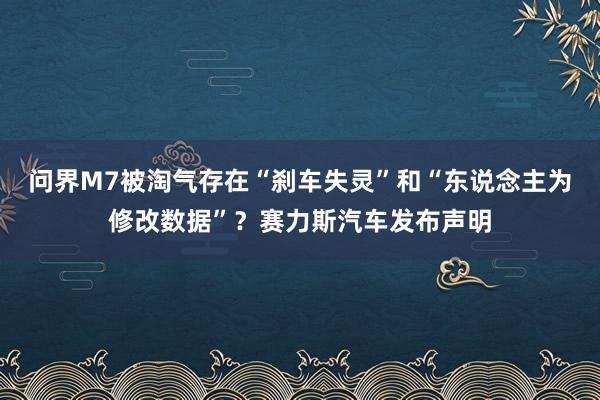 问界M7被淘气存在“刹车失灵”和“东说念主为修改数据”？赛力斯汽车发布声明