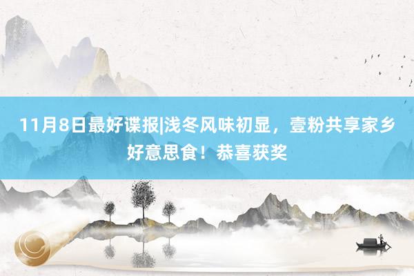 11月8日最好谍报|浅冬风味初显，壹粉共享家乡好意思食！恭喜获奖