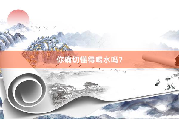 你确切懂得喝水吗？