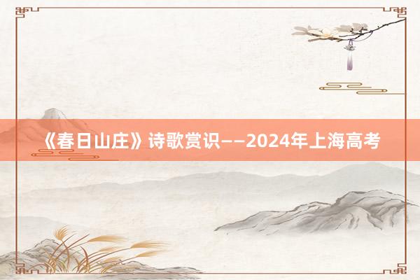 《春日山庄》诗歌赏识——2024年上海高考