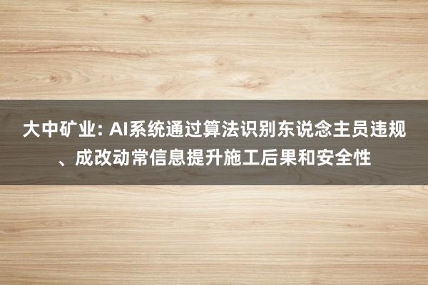 大中矿业: AI系统通过算法识别东说念主员违规、成改动常信息提升施工后果和安全性