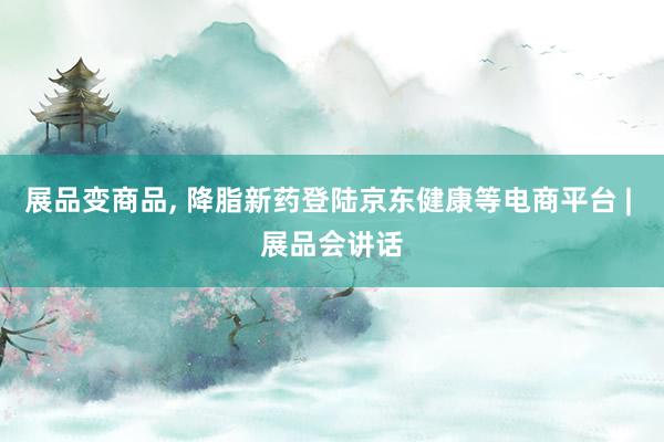 展品变商品, 降脂新药登陆京东健康等电商平台 | 展品会讲话