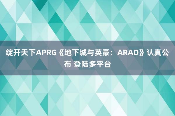 绽开天下APRG《地下城与英豪：ARAD》认真公布 登陆多平台