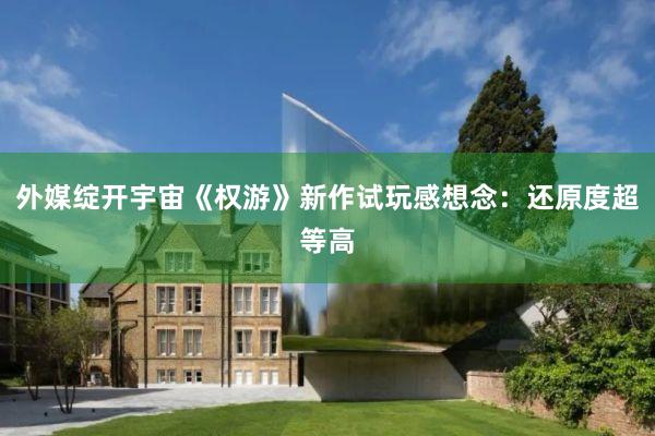 外媒绽开宇宙《权游》新作试玩感想念：还原度超等高