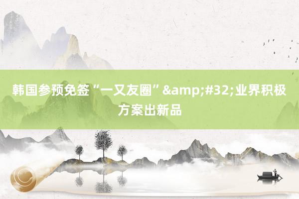 韩国参预免签“一又友圈”&#32;业界积极方案出新品