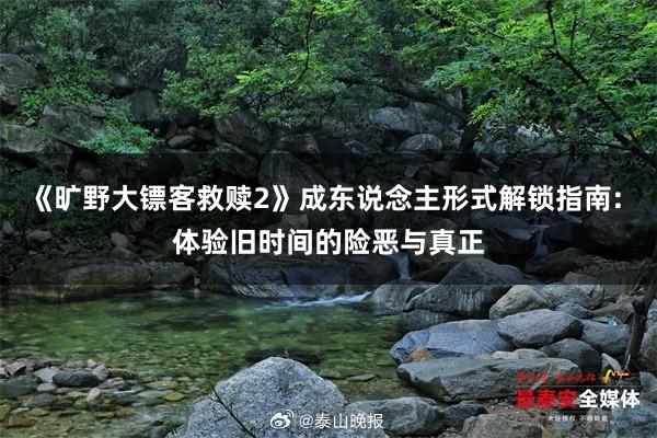 《旷野大镖客救赎2》成东说念主形式解锁指南: 体验旧时间的险恶与真正