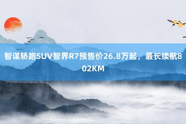 智谋轿跑SUV智界R7预售价26.8万起，最长续航802KM
